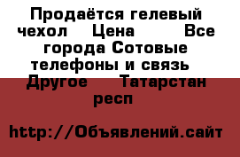 Продаётся гелевый чехол  › Цена ­ 55 - Все города Сотовые телефоны и связь » Другое   . Татарстан респ.